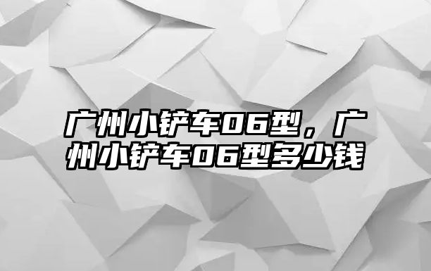 廣州小鏟車06型，廣州小鏟車06型多少錢