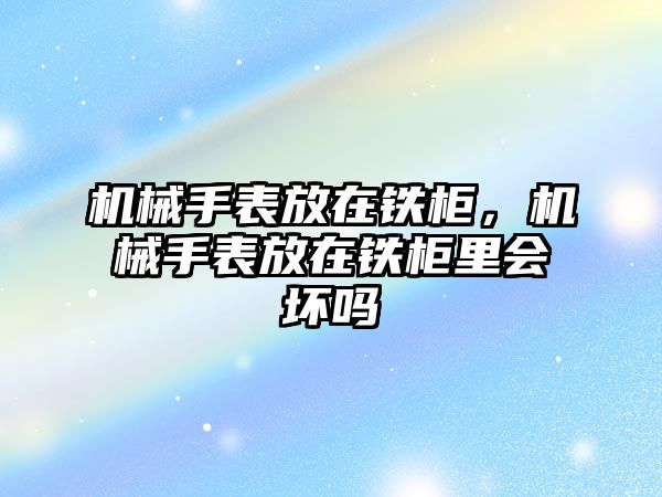 機械手表放在鐵柜，機械手表放在鐵柜里會壞嗎