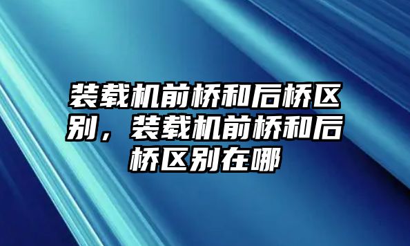 裝載機前橋和后橋區別，裝載機前橋和后橋區別在哪