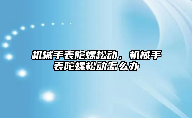 機械手表陀螺松動，機械手表陀螺松動怎么辦