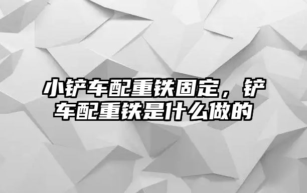 小鏟車配重鐵固定，鏟車配重鐵是什么做的