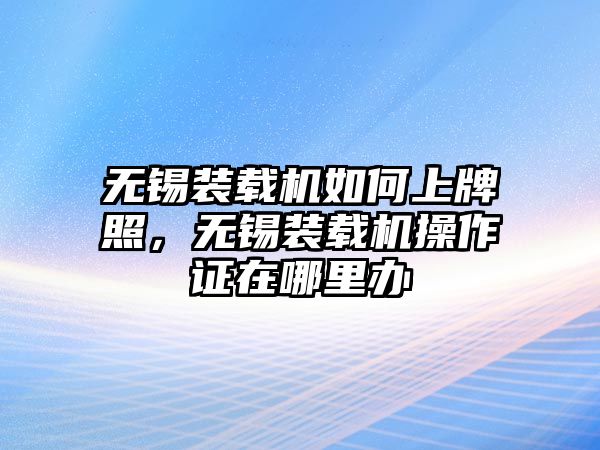 無錫裝載機如何上牌照，無錫裝載機操作證在哪里辦