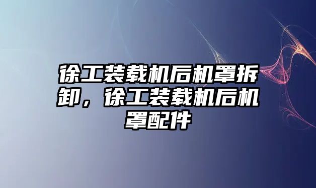 徐工裝載機后機罩拆卸，徐工裝載機后機罩配件