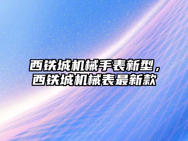 西鐵城機械手表新型，西鐵城機械表最新款