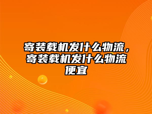 寄裝載機(jī)發(fā)什么物流，寄裝載機(jī)發(fā)什么物流便宜