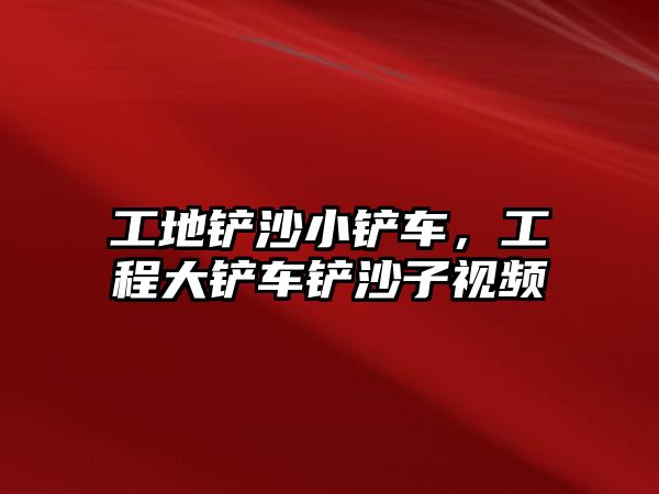 工地鏟沙小鏟車，工程大鏟車鏟沙子視頻