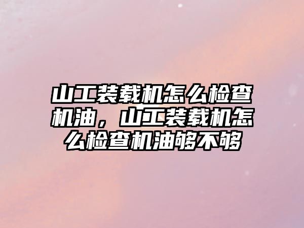 山工裝載機怎么檢查機油，山工裝載機怎么檢查機油夠不夠