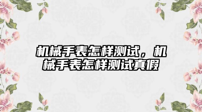 機械手表怎樣測試，機械手表怎樣測試真假