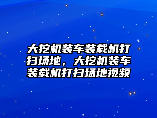 大挖機裝車裝載機打掃場地，大挖機裝車裝載機打掃場地視頻