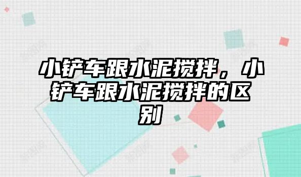 小鏟車跟水泥攪拌，小鏟車跟水泥攪拌的區別