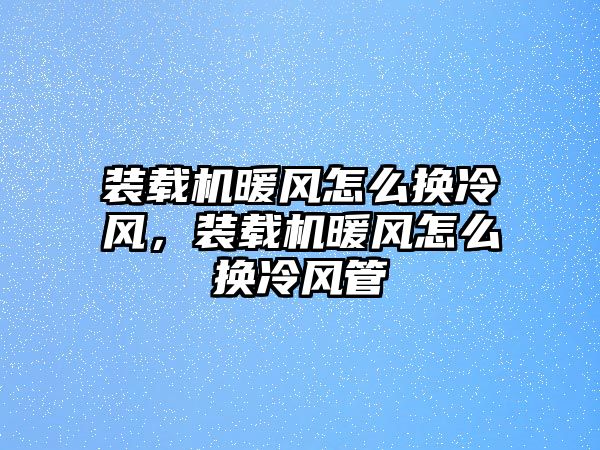 裝載機暖風怎么換冷風，裝載機暖風怎么換冷風管