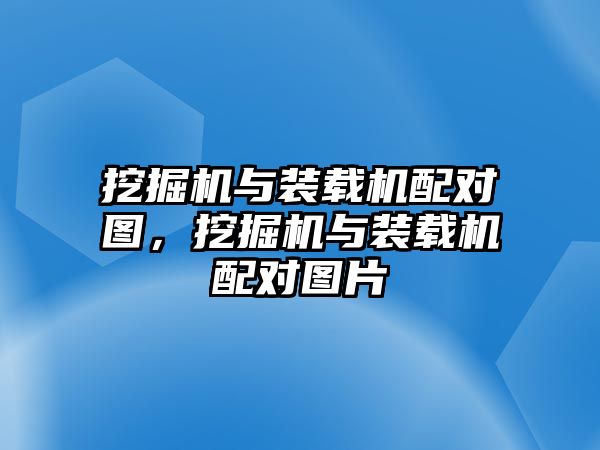 挖掘機與裝載機配對圖，挖掘機與裝載機配對圖片