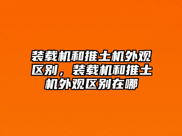 裝載機(jī)和推土機(jī)外觀區(qū)別，裝載機(jī)和推土機(jī)外觀區(qū)別在哪