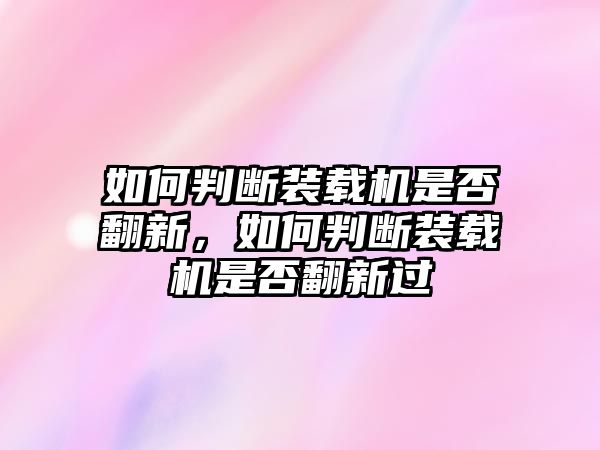 如何判斷裝載機是否翻新，如何判斷裝載機是否翻新過