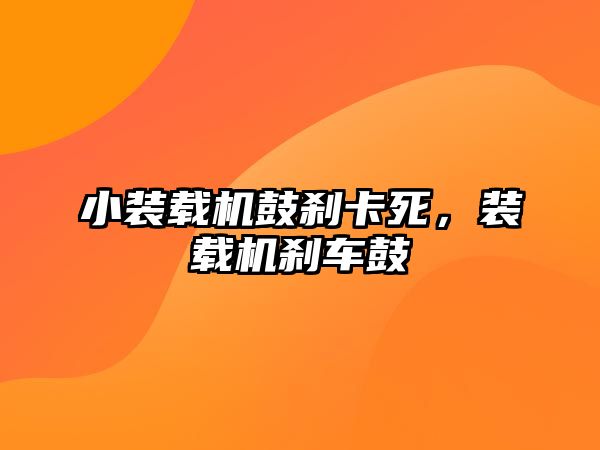 小裝載機鼓剎卡死，裝載機剎車鼓