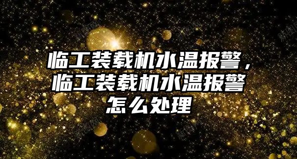 臨工裝載機水溫報警，臨工裝載機水溫報警怎么處理