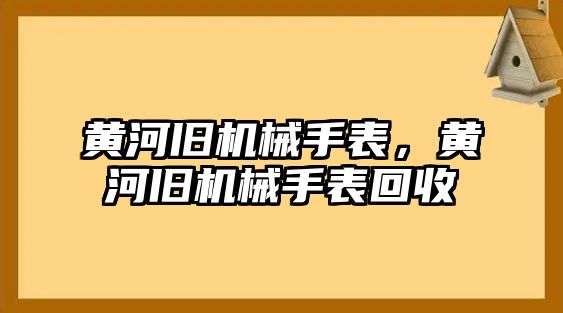 黃河舊機械手表，黃河舊機械手表回收