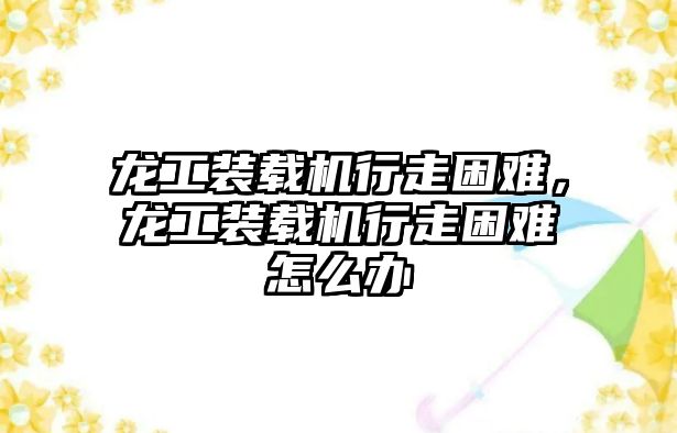 龍工裝載機行走困難，龍工裝載機行走困難怎么辦