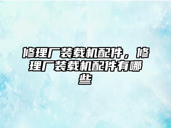 修理廠裝載機配件，修理廠裝載機配件有哪些