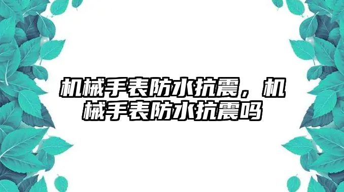 機械手表防水抗震，機械手表防水抗震嗎