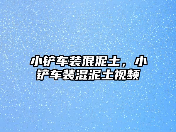 小鏟車裝混泥土，小鏟車裝混泥土視頻