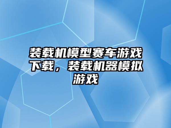 裝載機模型賽車游戲下載，裝載機器模擬游戲