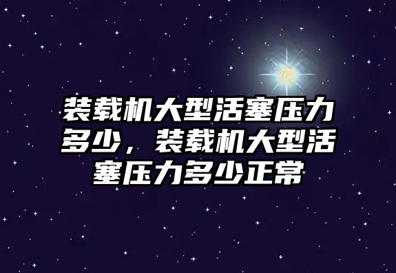 裝載機大型活塞壓力多少，裝載機大型活塞壓力多少正常