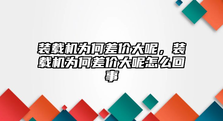 裝載機(jī)為何差價(jià)大呢，裝載機(jī)為何差價(jià)大呢怎么回事