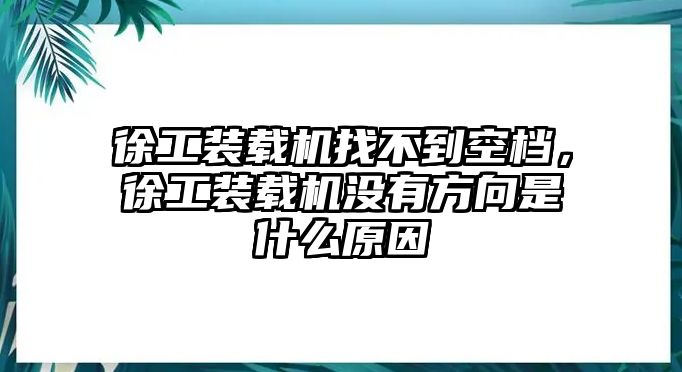 徐工裝載機找不到空檔，徐工裝載機沒有方向是什么原因