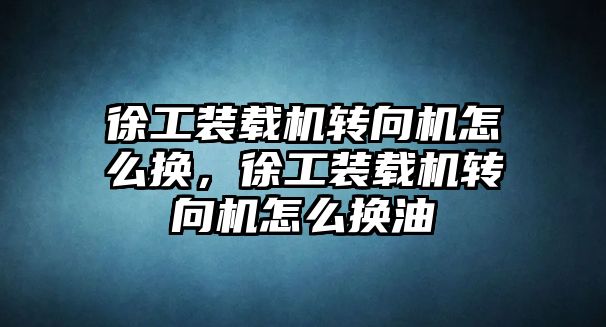 徐工裝載機轉向機怎么換，徐工裝載機轉向機怎么換油