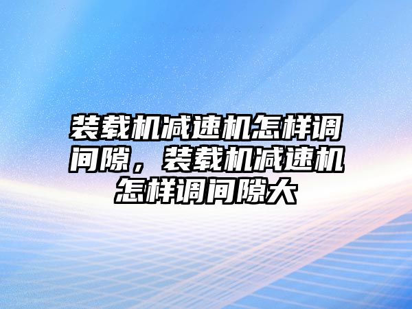 裝載機減速機怎樣調間隙，裝載機減速機怎樣調間隙大