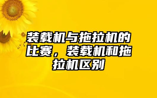 裝載機(jī)與拖拉機(jī)的比賽，裝載機(jī)和拖拉機(jī)區(qū)別