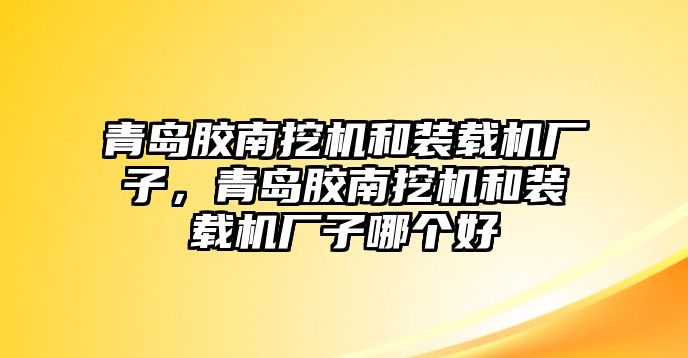 青島膠南挖機和裝載機廠子，青島膠南挖機和裝載機廠子哪個好