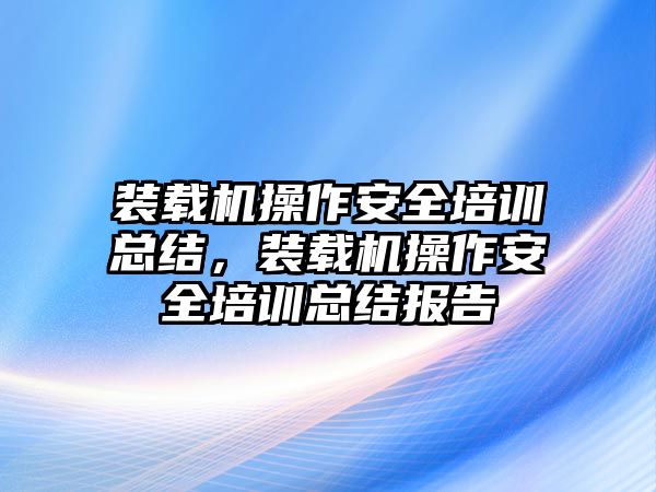 裝載機操作安全培訓總結(jié)，裝載機操作安全培訓總結(jié)報告