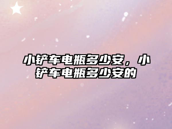 小鏟車電瓶多少安，小鏟車電瓶多少安的