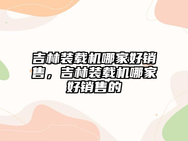 吉林裝載機哪家好銷售，吉林裝載機哪家好銷售的