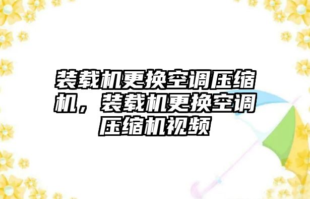 裝載機更換空調壓縮機，裝載機更換空調壓縮機視頻