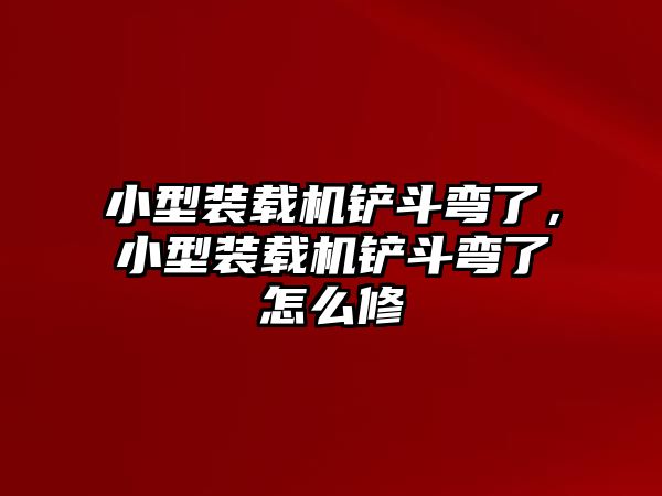 小型裝載機(jī)鏟斗彎了，小型裝載機(jī)鏟斗彎了怎么修