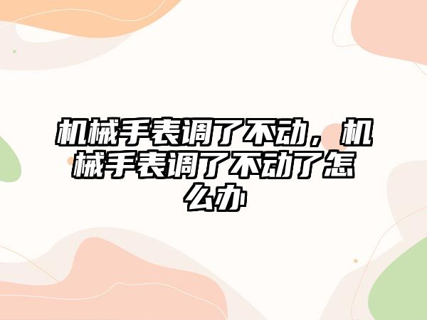 機(jī)械手表調(diào)了不動(dòng)，機(jī)械手表調(diào)了不動(dòng)了怎么辦