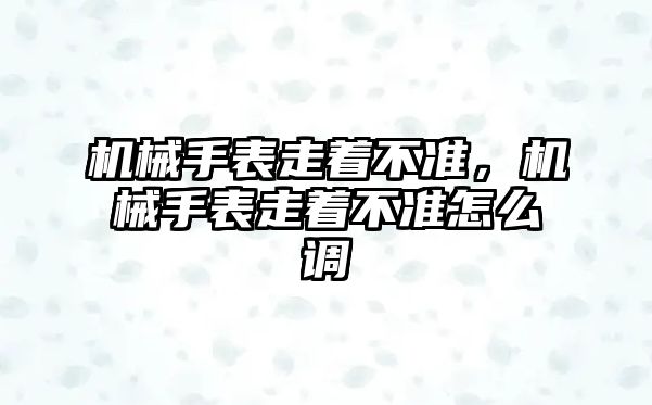 機(jī)械手表走著不準(zhǔn)，機(jī)械手表走著不準(zhǔn)怎么調(diào)