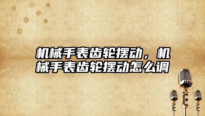 機械手表齒輪擺動，機械手表齒輪擺動怎么調