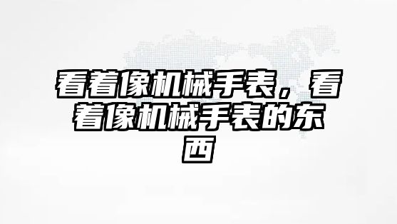 看著像機械手表，看著像機械手表的東西