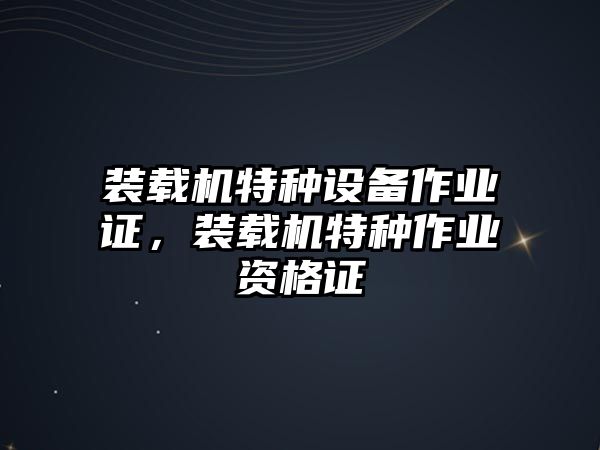 裝載機特種設(shè)備作業(yè)證，裝載機特種作業(yè)資格證