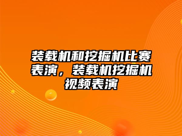 裝載機和挖掘機比賽表演，裝載機挖掘機視頻表演