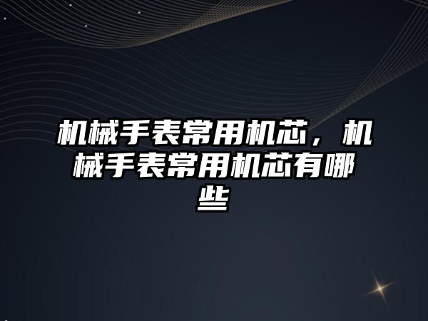 機械手表常用機芯，機械手表常用機芯有哪些