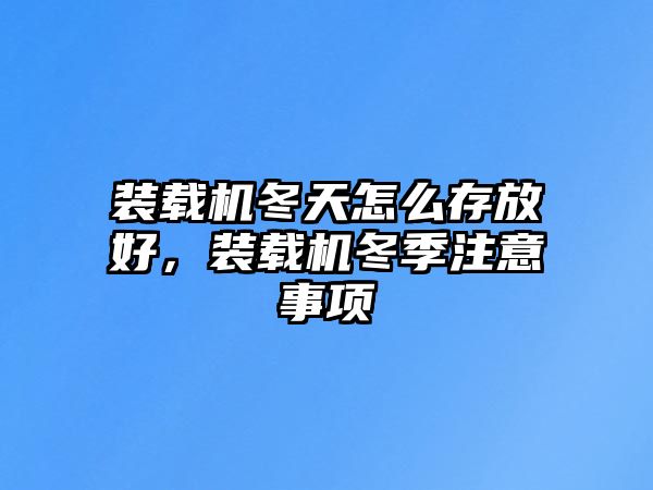 裝載機(jī)冬天怎么存放好，裝載機(jī)冬季注意事項(xiàng)