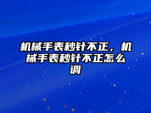 機械手表秒針不正，機械手表秒針不正怎么調