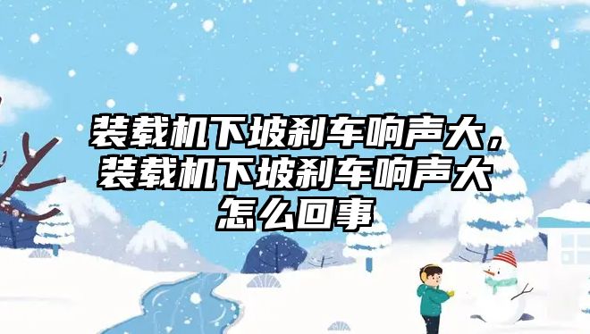 裝載機下坡剎車響聲大，裝載機下坡剎車響聲大怎么回事