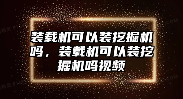 裝載機可以裝挖掘機嗎，裝載機可以裝挖掘機嗎視頻