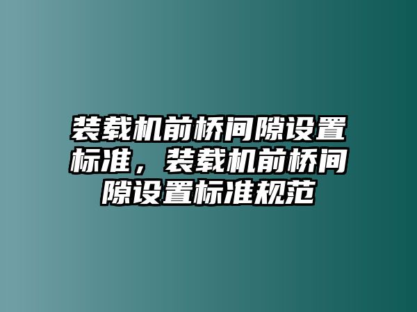 裝載機前橋間隙設(shè)置標(biāo)準(zhǔn)，裝載機前橋間隙設(shè)置標(biāo)準(zhǔn)規(guī)范